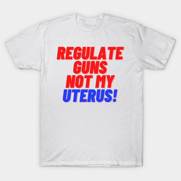 Regulate guns not my uterus! Roe V Wade TShirt TeePublic